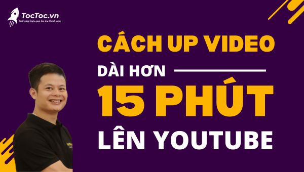 Cách up video dài hơn 15 phút lên Youtube